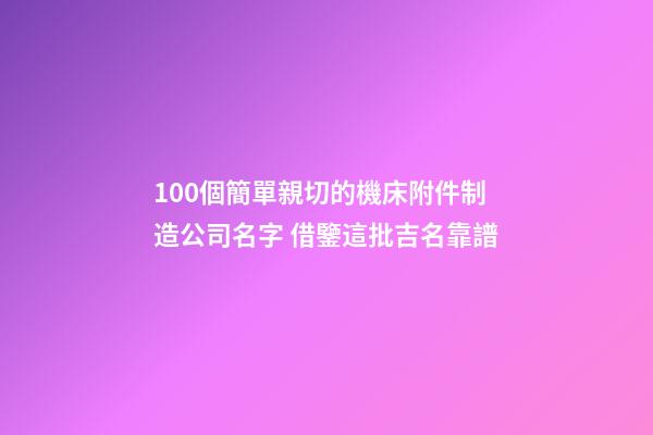 100個簡單親切的機床附件制造公司名字 借鑒這批吉名靠譜